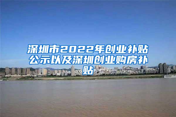 深圳市2022年创业补贴公示以及深圳创业购房补贴