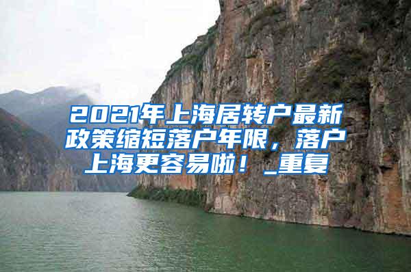 2021年上海居转户最新政策缩短落户年限，落户上海更容易啦！_重复
