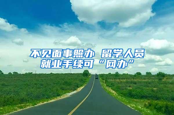 不见面事照办 留学人员就业手续可“网办”