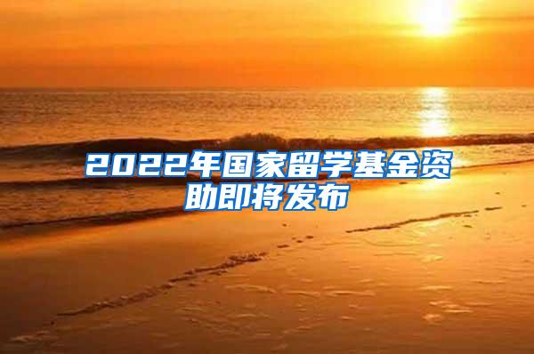 2022年国家留学基金资助即将发布