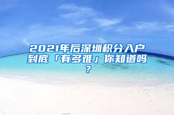 2021年后深圳积分入户到底「有多难」你知道吗？