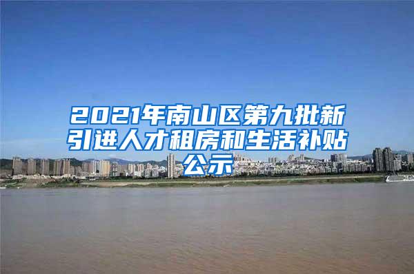 2021年南山区第九批新引进人才租房和生活补贴公示