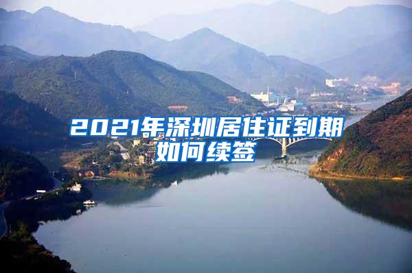2021年深圳居住证到期如何续签