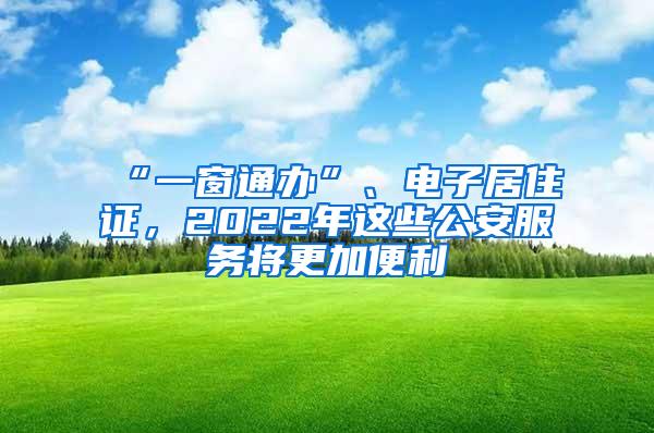 “一窗通办”、电子居住证，2022年这些公安服务将更加便利