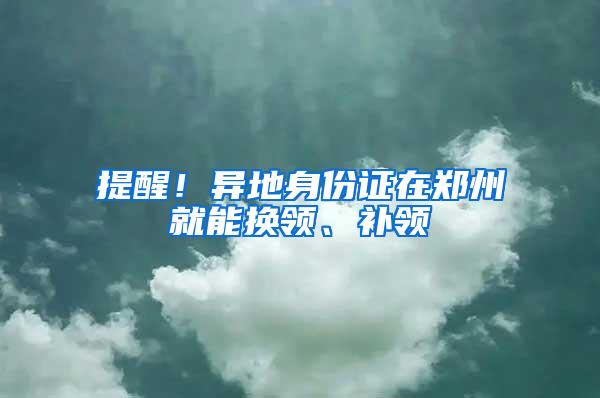 提醒！异地身份证在郑州就能换领、补领