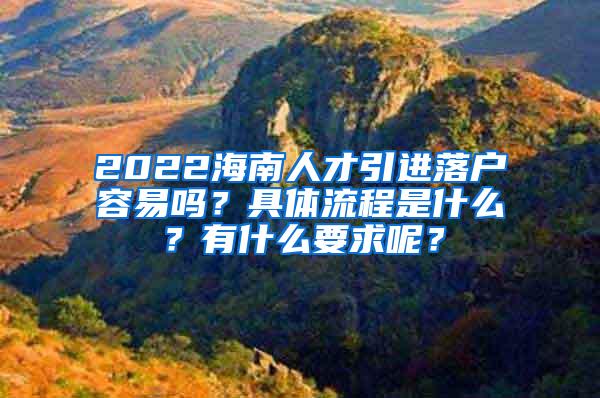 2022海南人才引进落户容易吗？具体流程是什么？有什么要求呢？