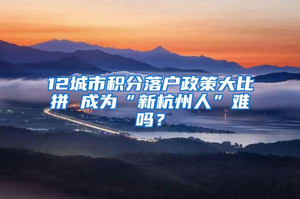 12城市积分落户政策大比拼 成为“新杭州人”难吗？