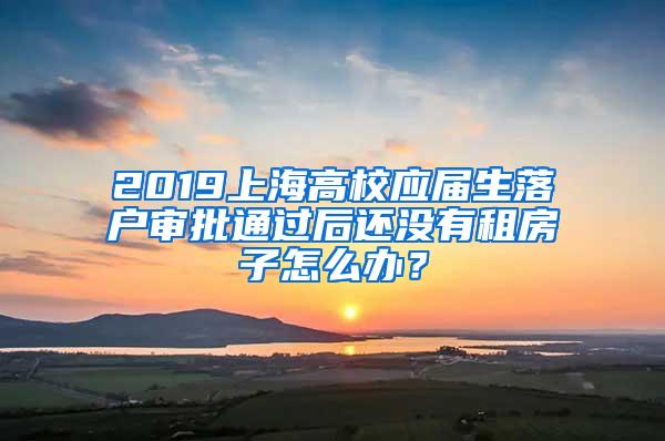 2019上海高校应届生落户审批通过后还没有租房子怎么办？