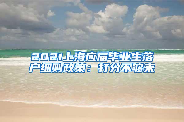 2021上海应届毕业生落户细则政策：打分不够来