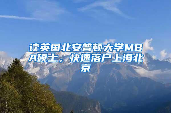 读英国北安普顿大学MBA硕士，快速落户上海北京