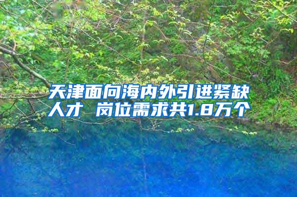 天津面向海内外引进紧缺人才 岗位需求共1.8万个