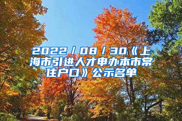 2022／08／30《上海市引进人才申办本市常住户口》公示名单