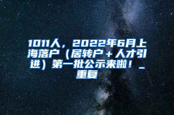 1011人，2022年6月上海落户（居转户＋人才引进）第一批公示来啦！_重复
