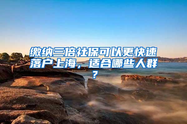 缴纳三倍社保可以更快速落户上海，适合哪些人群？