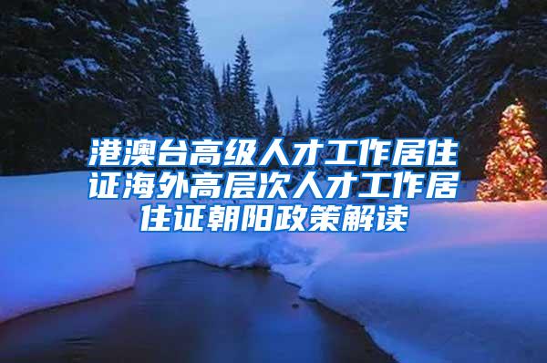 港澳台高级人才工作居住证海外高层次人才工作居住证朝阳政策解读
