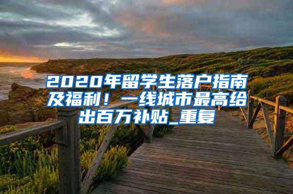 2020年留学生落户指南及福利！一线城市最高给出百万补贴_重复