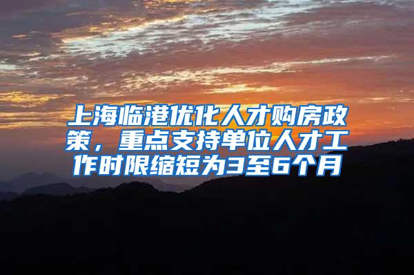 上海临港优化人才购房政策，重点支持单位人才工作时限缩短为3至6个月