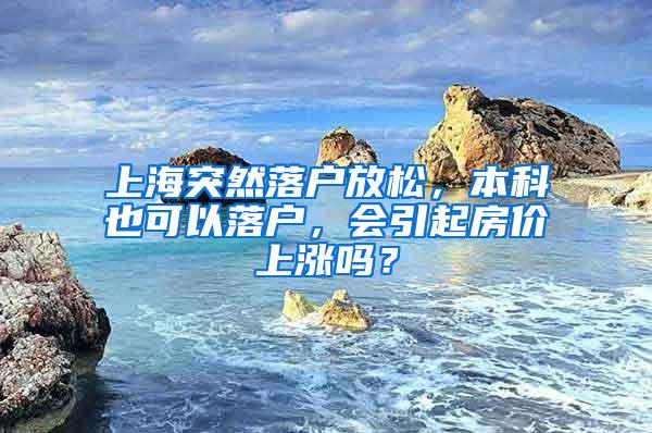 上海突然落户放松，本科也可以落户，会引起房价上涨吗？