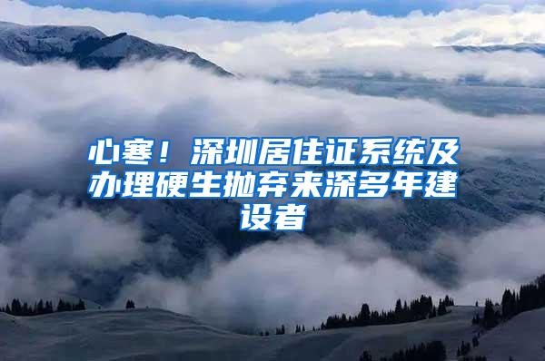 心寒！深圳居住证系统及办理硬生抛弃来深多年建设者