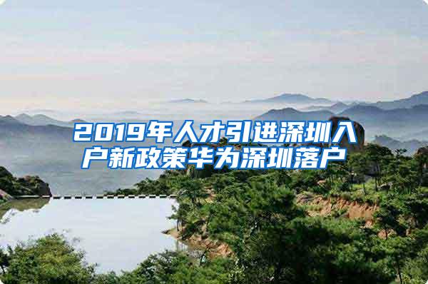 2019年人才引进深圳入户新政策华为深圳落户