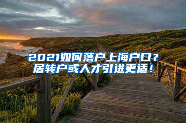 2021如何落户上海户口？居转户或人才引进更适！