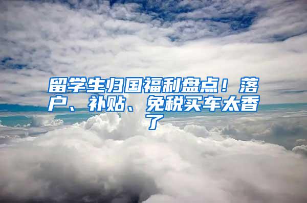 留学生归国福利盘点！落户、补贴、免税买车太香了