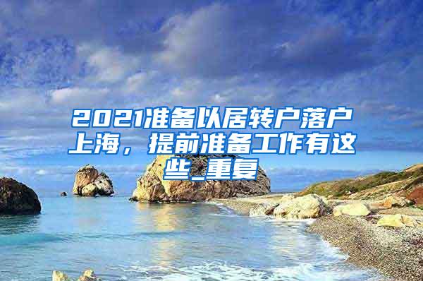 2021准备以居转户落户上海，提前准备工作有这些_重复