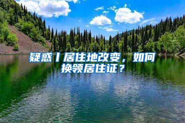 疑惑丨居住地改变，如何换领居住证？