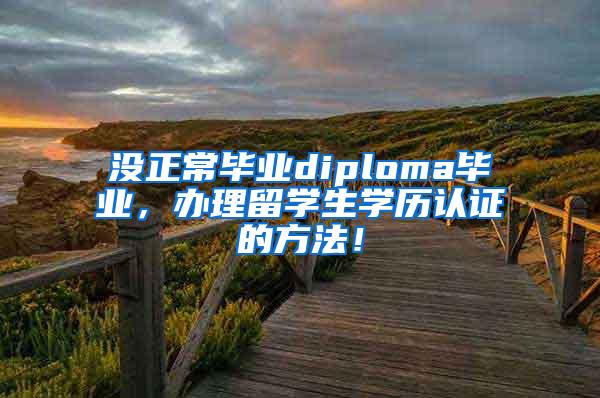 没正常毕业diploma毕业，办理留学生学历认证的方法！
