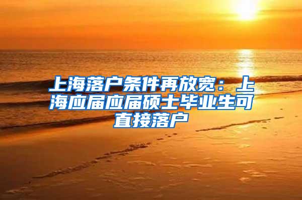 上海落户条件再放宽：上海应届应届硕士毕业生可直接落户