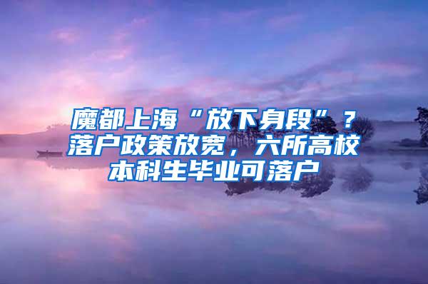 魔都上海“放下身段”？落户政策放宽，六所高校本科生毕业可落户
