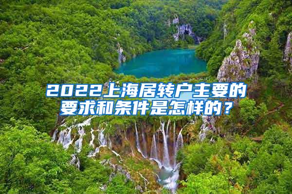 2022上海居转户主要的要求和条件是怎样的？