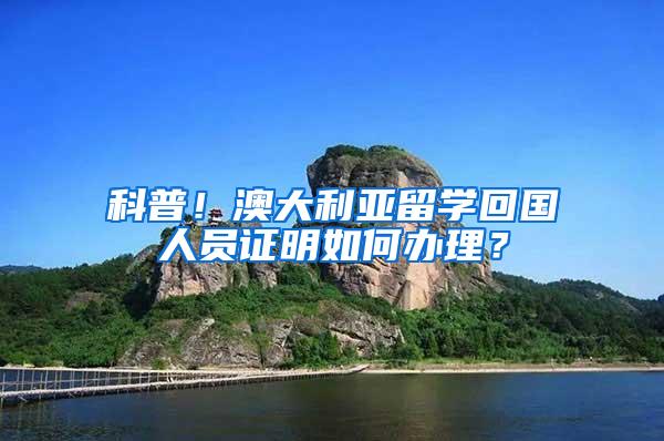 科普！澳大利亚留学回国人员证明如何办理？