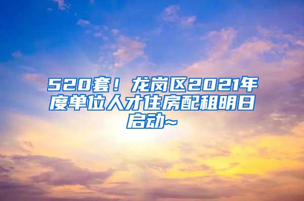 520套！龙岗区2021年度单位人才住房配租明日启动~