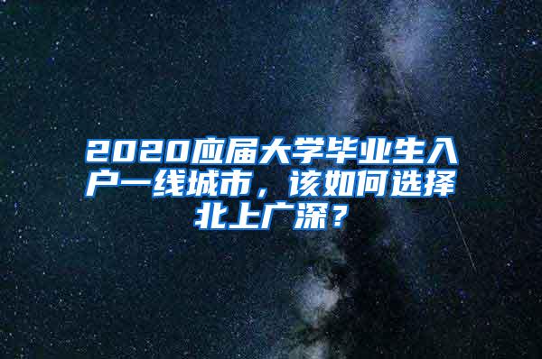 2020应届大学毕业生入户一线城市，该如何选择北上广深？