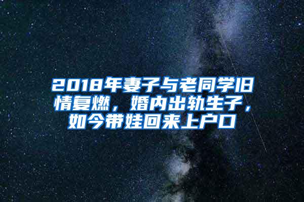 2018年妻子与老同学旧情复燃，婚内出轨生子，如今带娃回来上户口