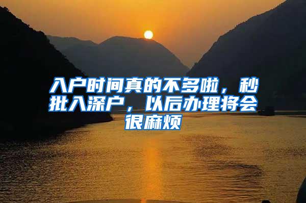 入户时间真的不多啦，秒批入深户，以后办理将会很麻烦