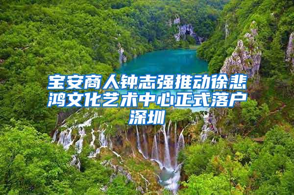 宝安商人钟志强推动徐悲鸿文化艺术中心正式落户深圳