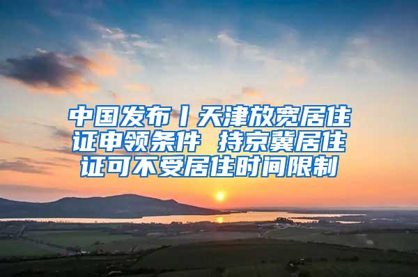 中国发布丨天津放宽居住证申领条件 持京冀居住证可不受居住时间限制