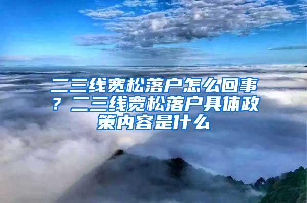 二三线宽松落户怎么回事？二三线宽松落户具体政策内容是什么