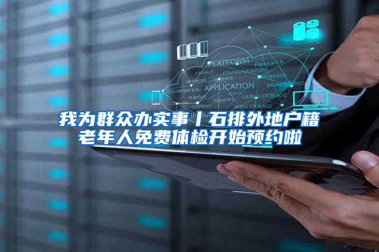 我为群众办实事丨石排外地户籍老年人免费体检开始预约啦