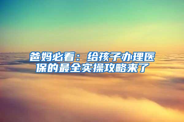 爸妈必看：给孩子办理医保的最全实操攻略来了