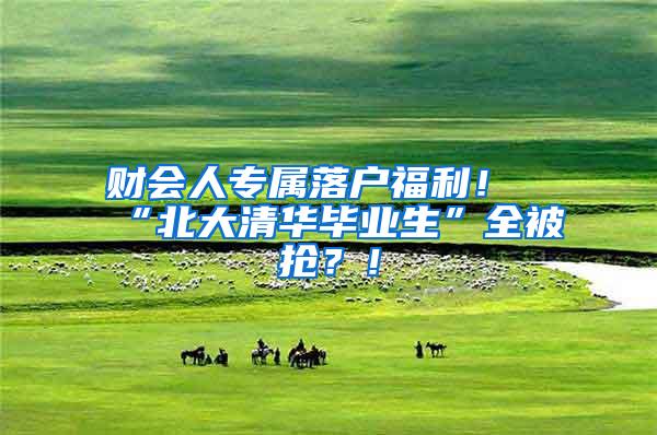 财会人专属落户福利！“北大清华毕业生”全被抢？！