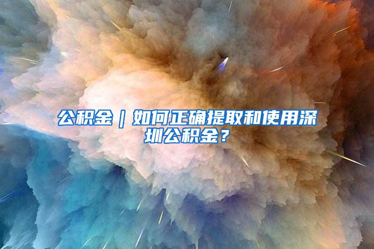 公积金｜如何正确提取和使用深圳公积金？