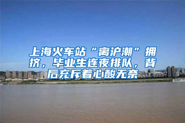 上海火车站“离沪潮”拥挤，毕业生连夜排队，背后充斥着心酸无奈