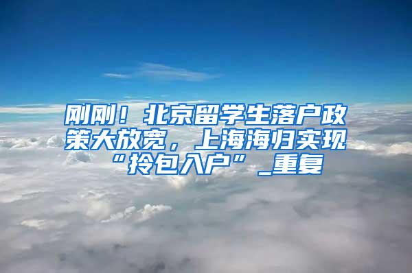 刚刚！北京留学生落户政策大放宽，上海海归实现“拎包入户”_重复