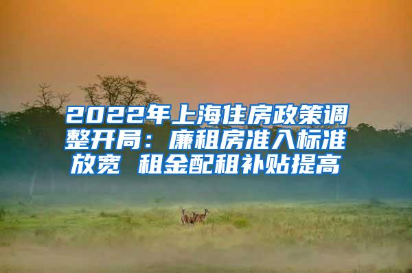2022年上海住房政策调整开局：廉租房准入标准放宽 租金配租补贴提高