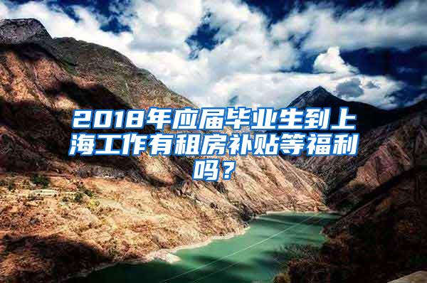 2018年应届毕业生到上海工作有租房补贴等福利吗？