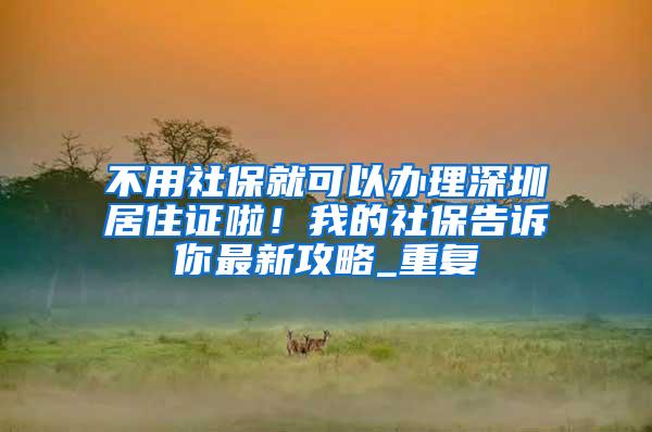 不用社保就可以办理深圳居住证啦！我的社保告诉你最新攻略_重复