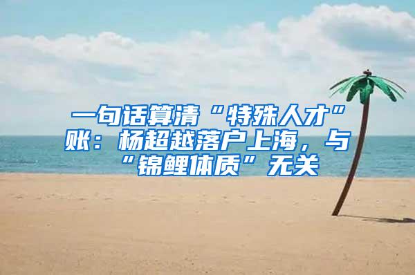 一句话算清“特殊人才”账：杨超越落户上海，与“锦鲤体质”无关
